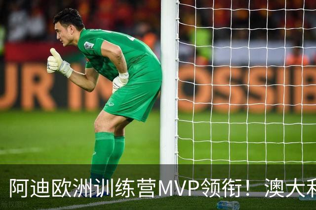 阿迪欧洲训练营MVP领衔！澳大利亚6月21日以年轻阵容对阵中国男篮
